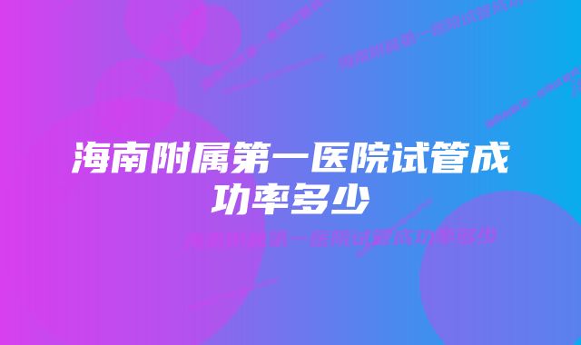 海南附属第一医院试管成功率多少