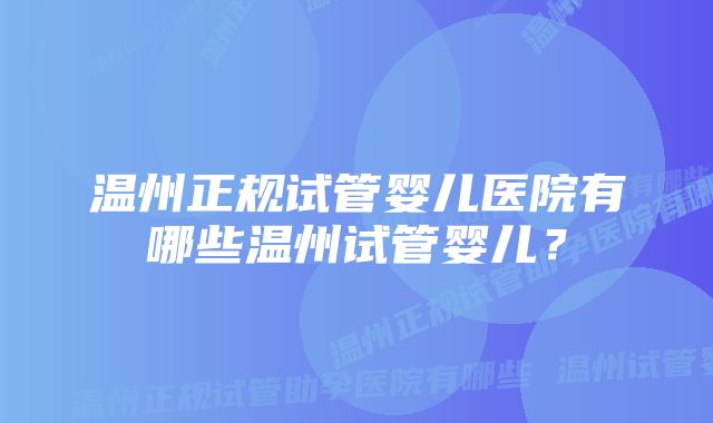 温州正规试管婴儿医院有哪些温州试管婴儿？