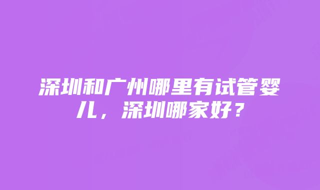 深圳和广州哪里有试管婴儿，深圳哪家好？