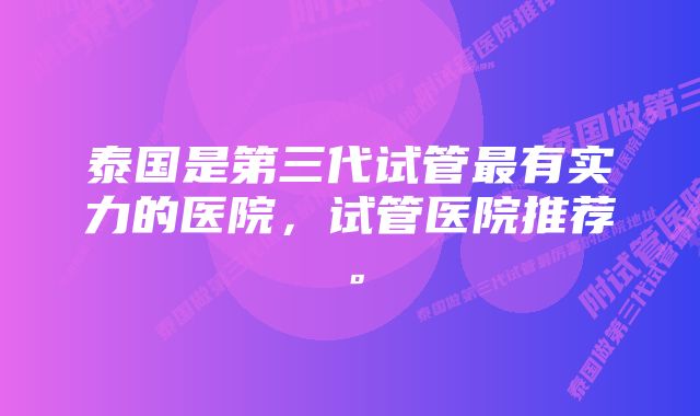 泰国是第三代试管最有实力的医院，试管医院推荐。