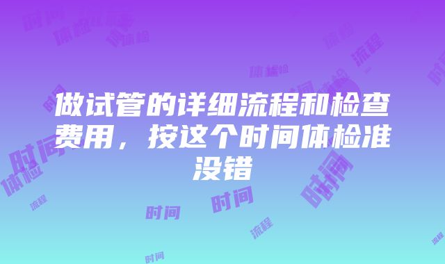 做试管的详细流程和检查费用，按这个时间体检准没错