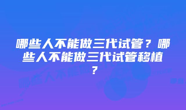 哪些人不能做三代试管？哪些人不能做三代试管移植？