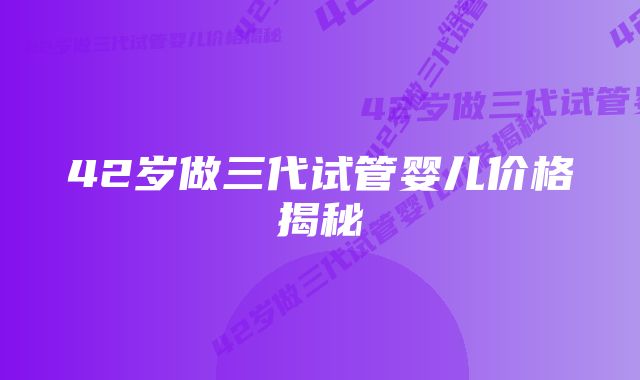 42岁做三代试管婴儿价格揭秘