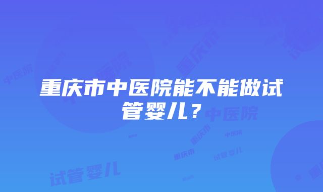 重庆市中医院能不能做试管婴儿？