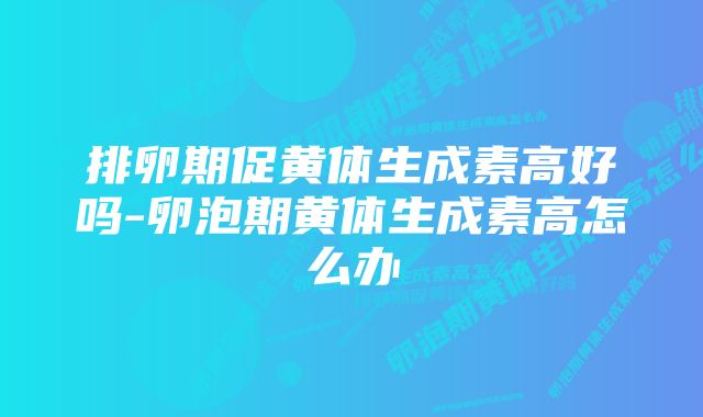 排卵期促黄体生成素高好吗-卵泡期黄体生成素高怎么办