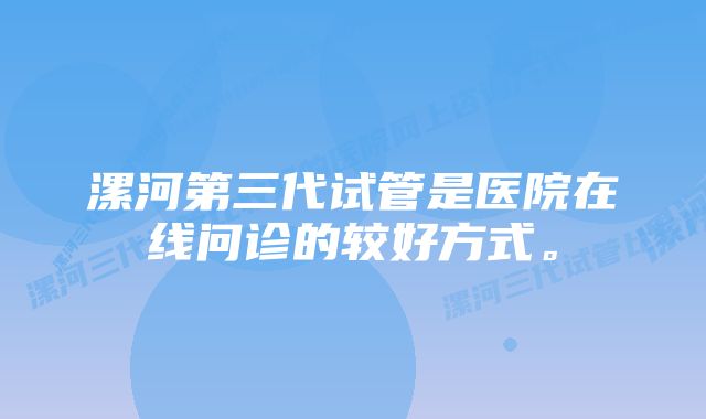 漯河第三代试管是医院在线问诊的较好方式。