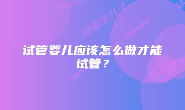 试管婴儿应该怎么做才能试管？