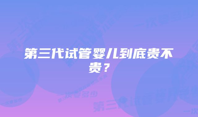 第三代试管婴儿到底贵不贵？