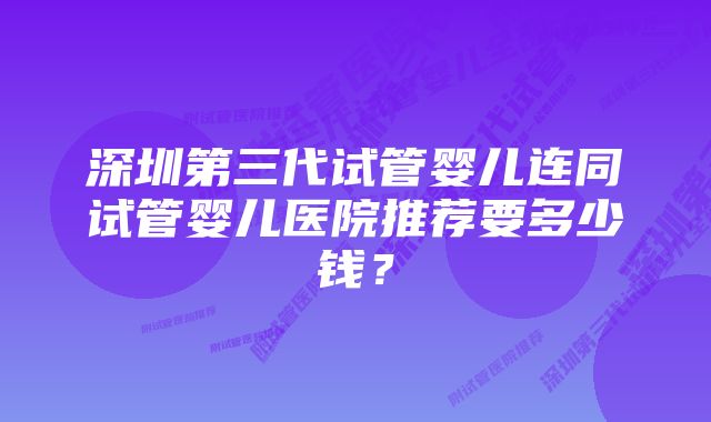 深圳第三代试管婴儿连同试管婴儿医院推荐要多少钱？