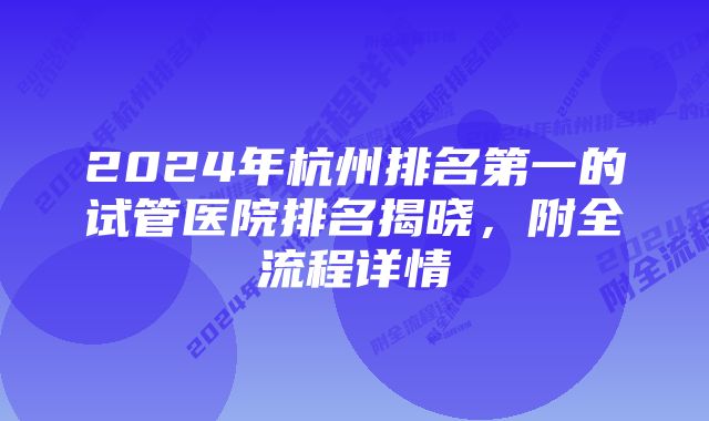 2024年杭州排名第一的试管医院排名揭晓，附全流程详情