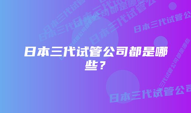 日本三代试管公司都是哪些？