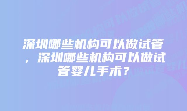 深圳哪些机构可以做试管，深圳哪些机构可以做试管婴儿手术？