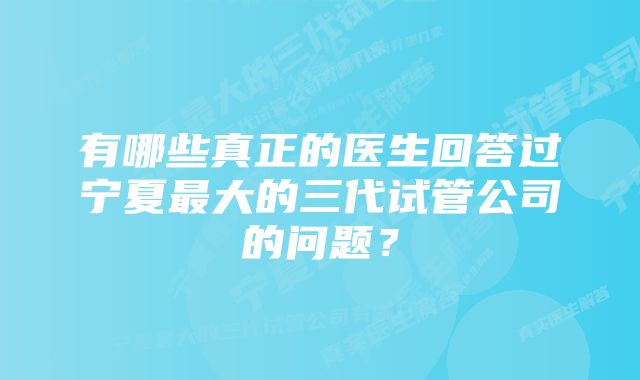 有哪些真正的医生回答过宁夏最大的三代试管公司的问题？