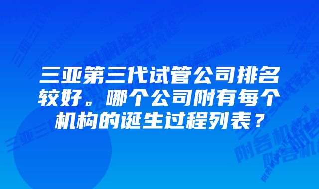 三亚第三代试管公司排名较好。哪个公司附有每个机构的诞生过程列表？