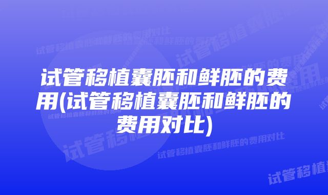 试管移植囊胚和鲜胚的费用(试管移植囊胚和鲜胚的费用对比)