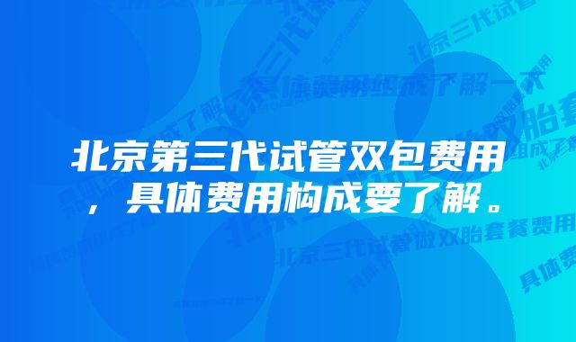 北京第三代试管双包费用，具体费用构成要了解。