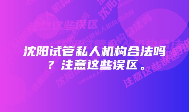 沈阳试管私人机构合法吗？注意这些误区。