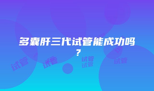 多囊肝三代试管能成功吗？