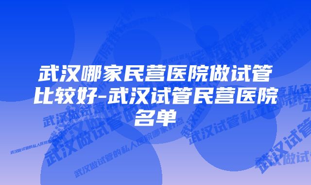 武汉哪家民营医院做试管比较好-武汉试管民营医院名单