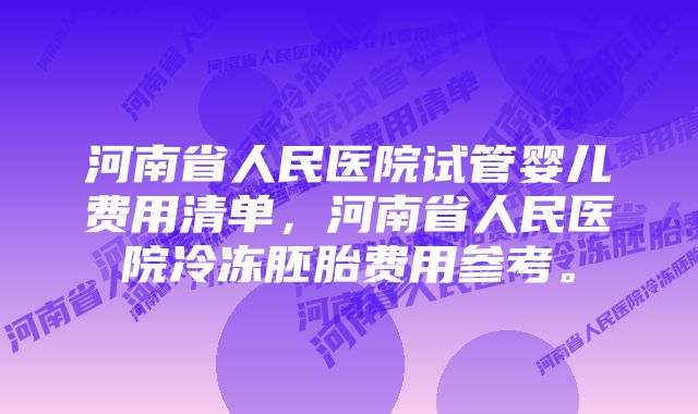 河南省人民医院试管婴儿费用清单，河南省人民医院冷冻胚胎费用参考。