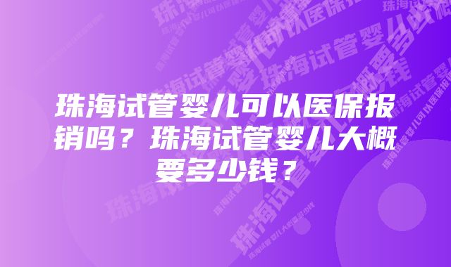 珠海试管婴儿可以医保报销吗？珠海试管婴儿大概要多少钱？