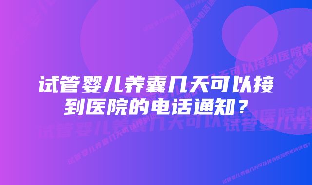 试管婴儿养囊几天可以接到医院的电话通知？