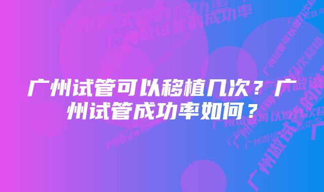 广州试管可以移植几次？广州试管成功率如何？