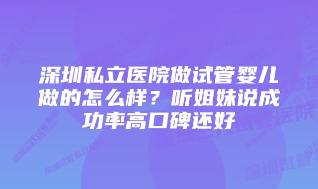 深圳私立医院做试管婴儿做的怎么样？听姐妹说成功率高口碑还好