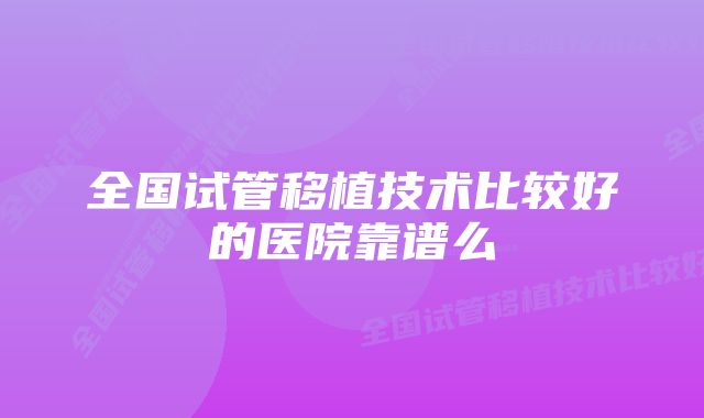 全国试管移植技术比较好的医院靠谱么