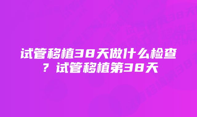 试管移植38天做什么检查？试管移植第38天