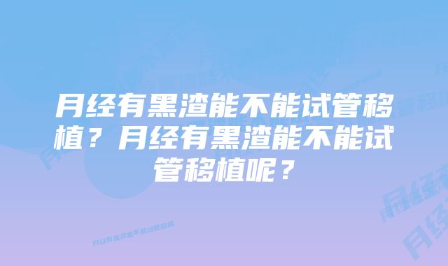 月经有黑渣能不能试管移植？月经有黑渣能不能试管移植呢？