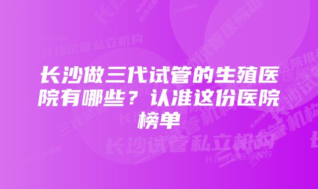 长沙做三代试管的生殖医院有哪些？认准这份医院榜单