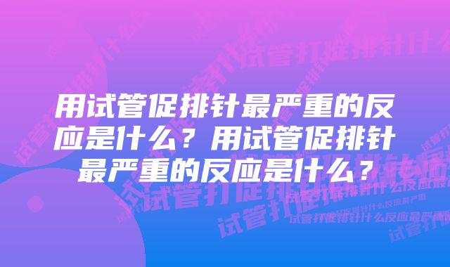 用试管促排针最严重的反应是什么？用试管促排针最严重的反应是什么？