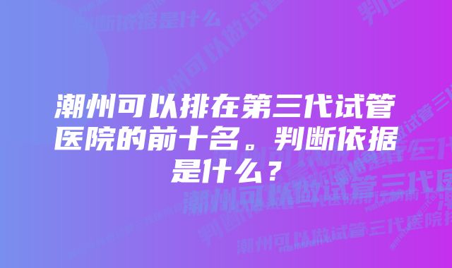 潮州可以排在第三代试管医院的前十名。判断依据是什么？