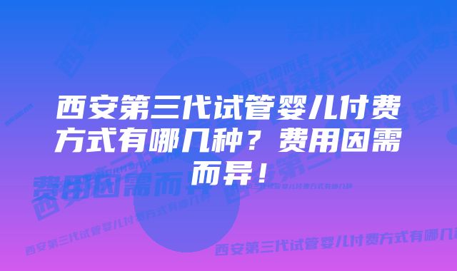 西安第三代试管婴儿付费方式有哪几种？费用因需而异！