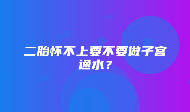 二胎怀不上要不要做子宫通水？