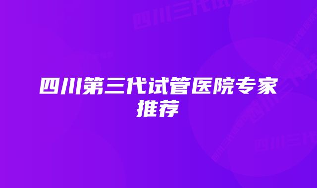 四川第三代试管医院专家推荐