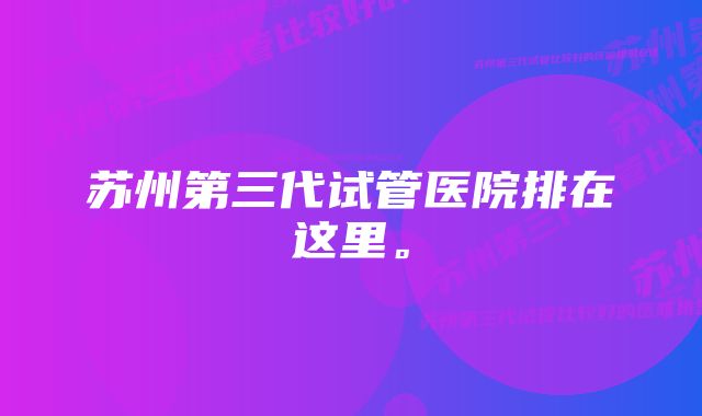 苏州第三代试管医院排在这里。