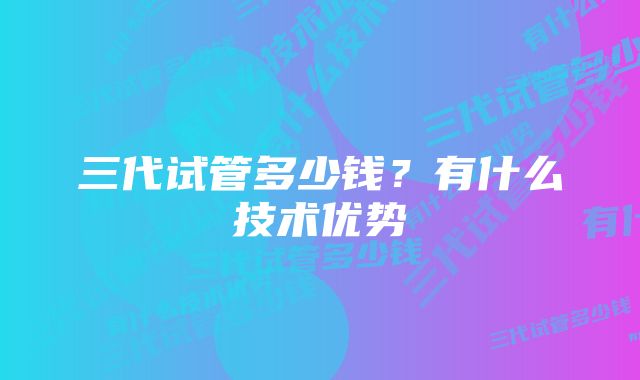 三代试管多少钱？有什么技术优势