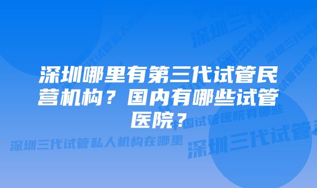 深圳哪里有第三代试管民营机构？国内有哪些试管医院？