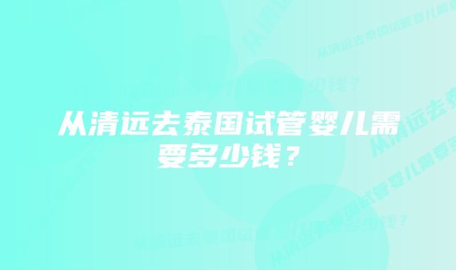 从清远去泰国试管婴儿需要多少钱？