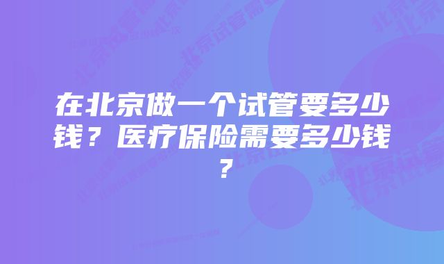 在北京做一个试管要多少钱？医疗保险需要多少钱？