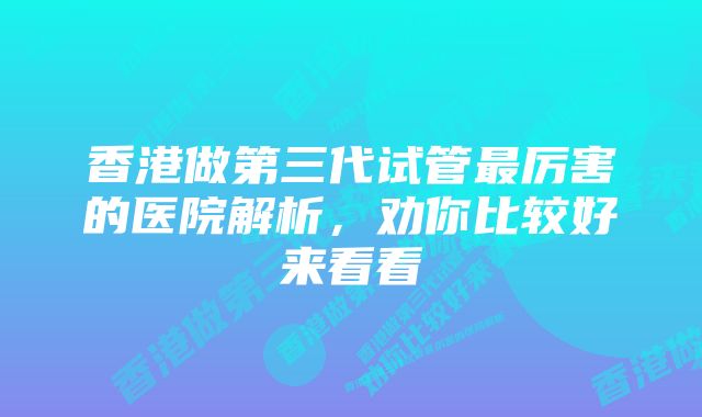 香港做第三代试管最厉害的医院解析，劝你比较好来看看