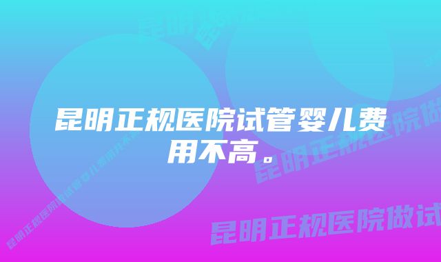 昆明正规医院试管婴儿费用不高。