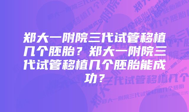 郑大一附院三代试管移植几个胚胎？郑大一附院三代试管移植几个胚胎能成功？