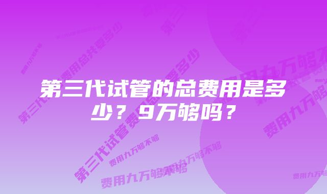 第三代试管的总费用是多少？9万够吗？