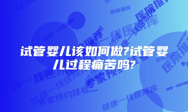 试管婴儿该如何做?试管婴儿过程痛苦吗?