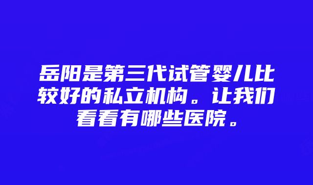 岳阳是第三代试管婴儿比较好的私立机构。让我们看看有哪些医院。