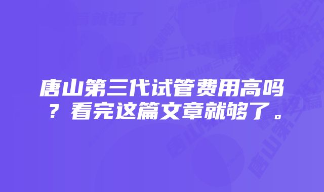 唐山第三代试管费用高吗？看完这篇文章就够了。