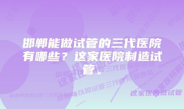 邯郸能做试管的三代医院有哪些？这家医院制造试管。